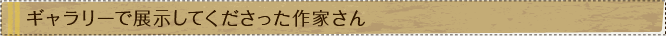 ギャラリーで展示してくださった作家さん