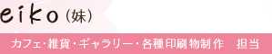 eiko（妹）カフェ･雑貨・ギャラリー・各種印刷物制作担当