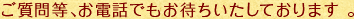 ご質問等､お電話でもお待ちいたしております 。
